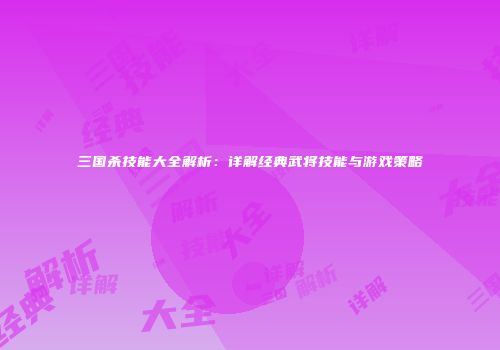 三国杀技能大全解析：详解经典武将技能与游戏策略