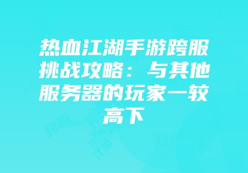 热血江湖手游跨服挑战攻略：与其他服务器的玩家一较高下