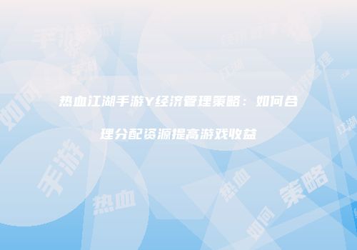 热血江湖手游Y经济管理策略：如何合理分配资源提高游戏收益