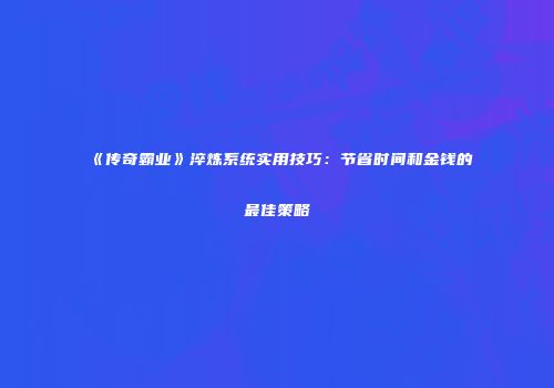 《传奇霸业》淬炼系统实用技巧：节省时间和金钱的最佳策略