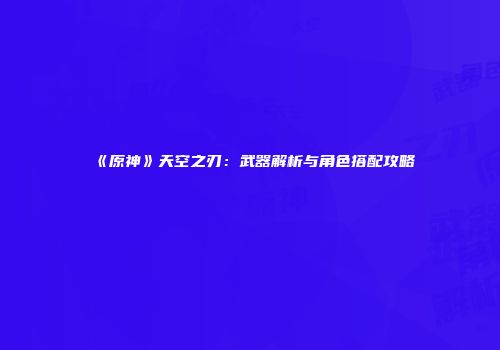 《原神》天空之刃：武器解析与角色搭配攻略