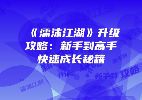 《濡沫江湖》升级攻略：新手到高手快速成长秘籍