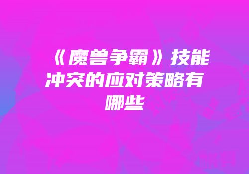 《魔兽争霸》技能冲突的应对策略有哪些