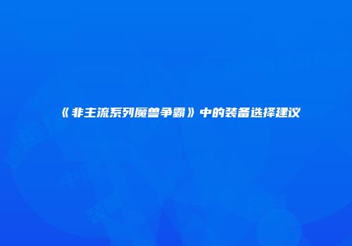 《非主流系列魔兽争霸》中的装备选择建议