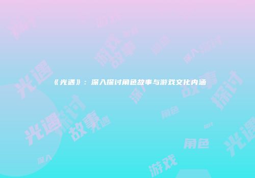 《光遇》：深入探讨角色故事与游戏文化内涵