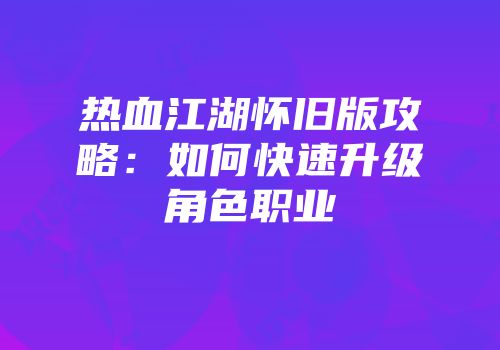 热血江湖怀旧版攻略：如何快速升级角色职业