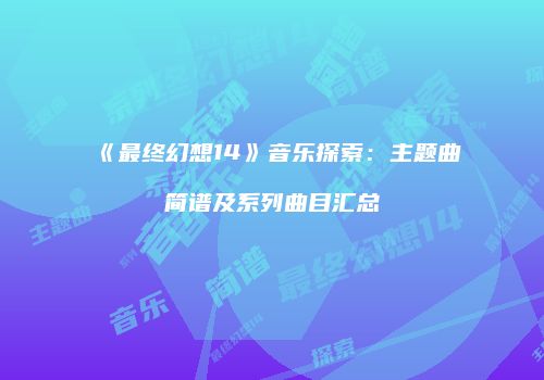《最终幻想14》音乐探索：主题曲简谱及系列曲目汇总