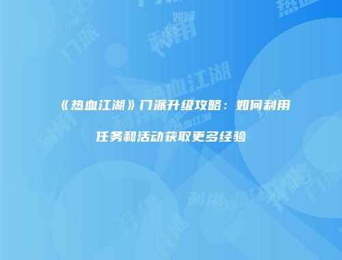 《热血江湖》门派升级攻略：如何利用任务和活动获取更多经验