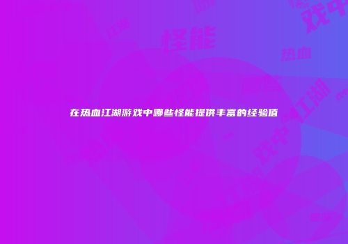 在热血江湖游戏中哪些怪能提供丰富的经验值