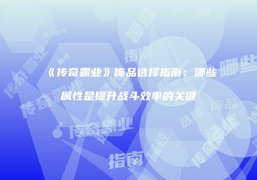 《传奇霸业》饰品选择指南:哪些属性是提升战斗效率的关键