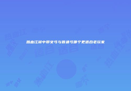 热血江湖中邪女弓与普通弓哪个更适合老玩家