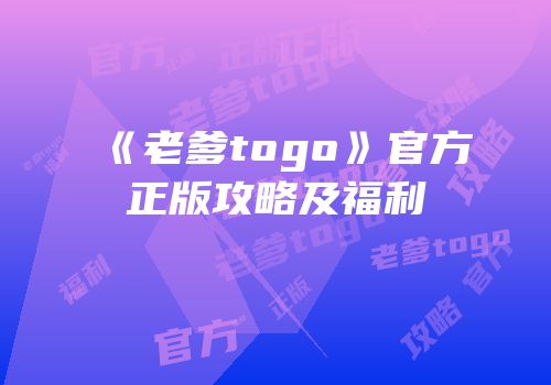 《老爹togo》官方正版攻略及福利
