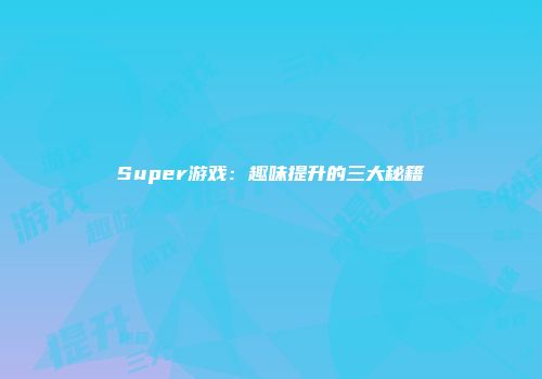 Super游戏：趣味提升的三大秘籍
