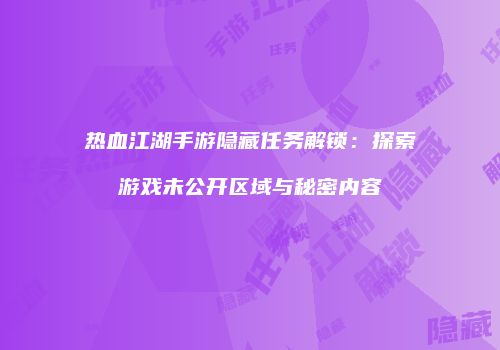 热血江湖手游隐藏任务解锁：探索游戏未公开区域与秘密内容