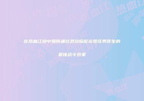 在热血江湖中如何通过武功搭配实现任务医生的最佳战斗效果
