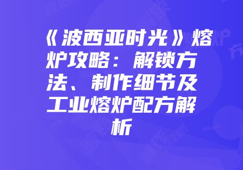 《波西亚时光》熔炉攻略：解锁方法、制作细节及工业熔炉配方解析