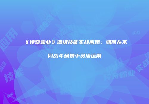 《传奇霸业》满级技能实战应用：如何在不同战斗场景中灵活运用