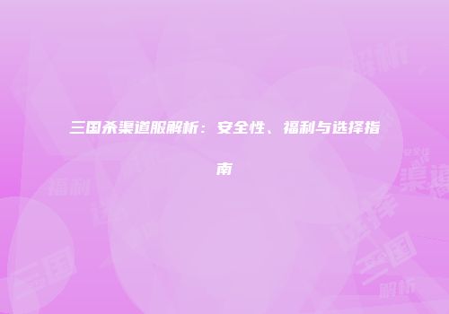 三国杀渠道服解析：安全性、福利与选择指南