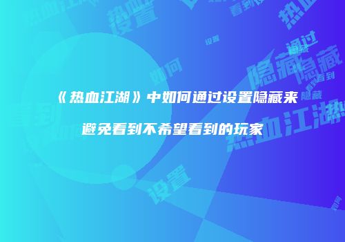 《热血江湖》中如何通过设置隐藏来避免看到不希望看到的玩家