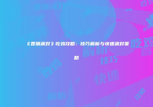 《香肠派对》吃鸡攻略：技巧解析与快速派对策略