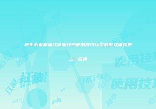 新手必看热血江湖旅行包使用技巧让你的游戏体验更上一层楼