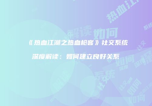 《热血江湖之热血枪客》社交系统深度解读：如何建立良好关系