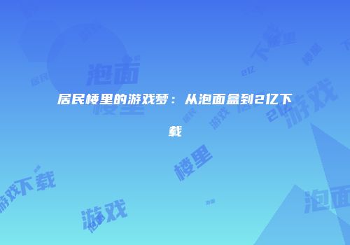 居民楼里的游戏梦：从泡面盒到2亿下载