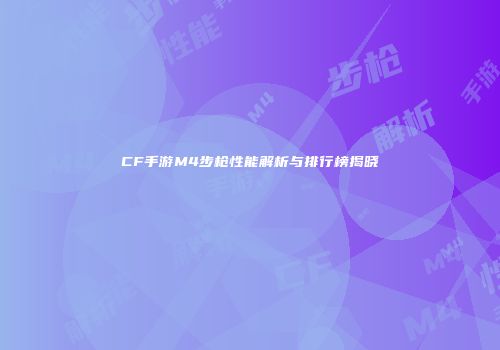 CF手游M4步枪性能解析与排行榜揭晓