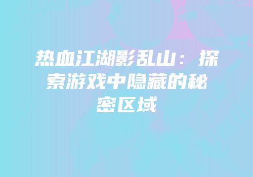 热血江湖影乱山：探索游戏中隐藏的秘密区域