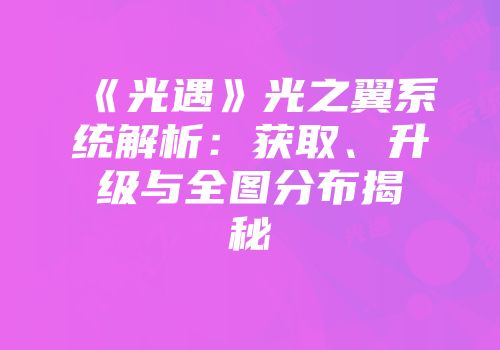 《光遇》光之翼系统解析：获取、升级与全图分布揭秘