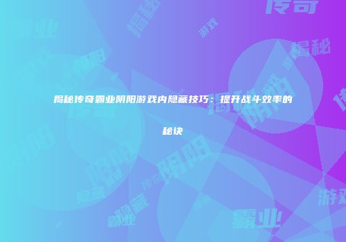 揭秘传奇霸业阴阳游戏内隐藏技巧：提升战斗效率的秘诀
