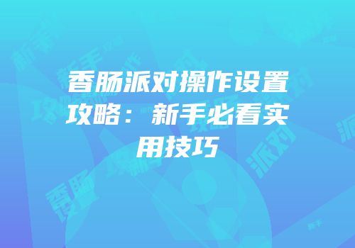 香肠派对操作设置攻略：新手必看实用技巧
