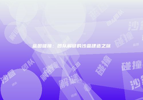 蓝图碰撞：团队解谜的沙盒建造之旅