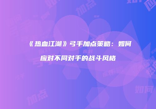 《热血江湖》弓手加点策略:如何应对不同对手的战斗风格