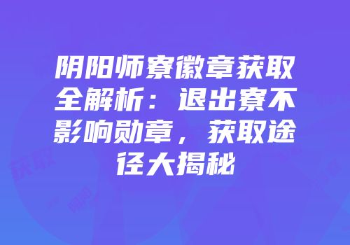 阴阳师寮徽章获取全解析：退出寮不影响勋章，获取途径大揭秘