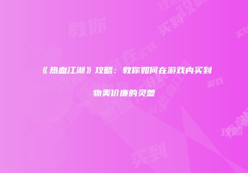 《热血江湖》攻略：教你如何在游戏内买到物美价廉的灵兽