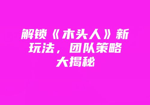 解锁《木头人》新玩法，团队策略大揭秘