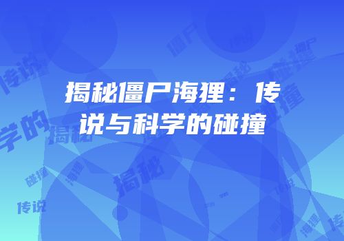 揭秘僵尸海狸：传说与科学的碰撞