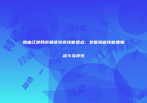 热血江湖网游角色特色技能盘点:发掘隐藏技能增加战斗多样性