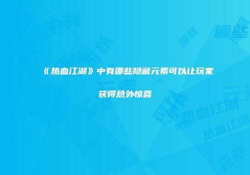 《热血江湖》中有哪些隐藏元素可以让玩家获得意外惊喜