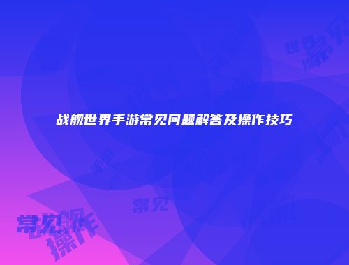 战舰世界手游常见问题解答及操作技巧