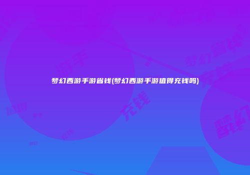 梦幻西游手游省钱(梦幻西游手游值得充钱吗)