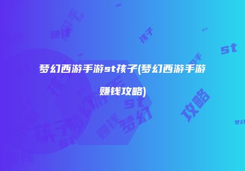 梦幻西游手游st孩子(梦幻西游手游赚钱攻略)