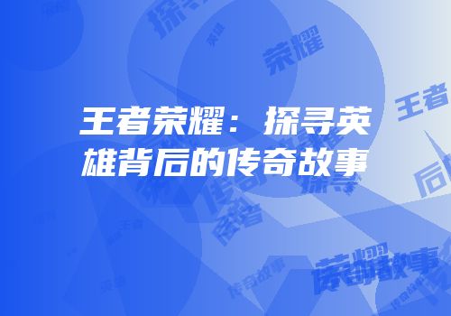 王者荣耀：探寻英雄背后的传奇故事