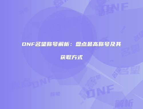 DNF名望称号解析：盘点最高称号及其获取方式