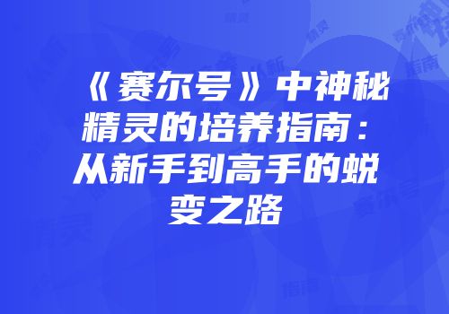 《赛尔号》中神秘精灵的培养指南:从新手到高手的蜕变之路