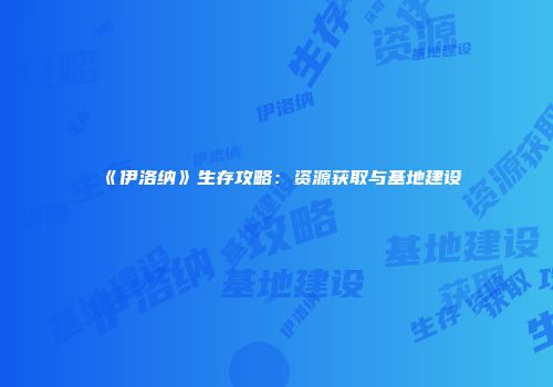 《伊洛纳》生存攻略：资源获取与基地建设