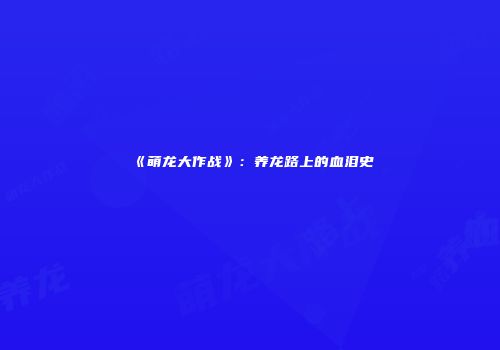 《萌龙大作战》：养龙路上的血泪史