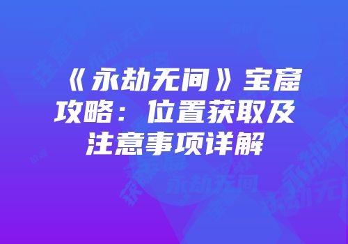 《永劫无间》宝窟攻略：位置获取及注意事项详解