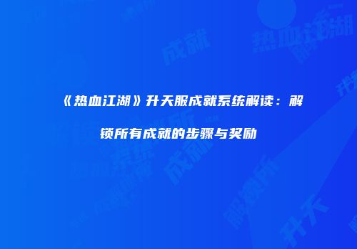 《热血江湖》升天服成就系统解读：解锁所有成就的步骤与奖励